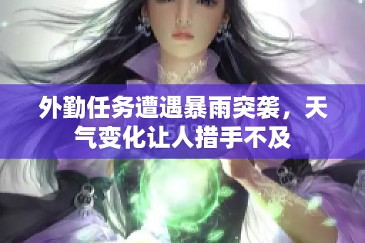 外勤任务遭遇暴雨突袭，天气变化让人措手不及