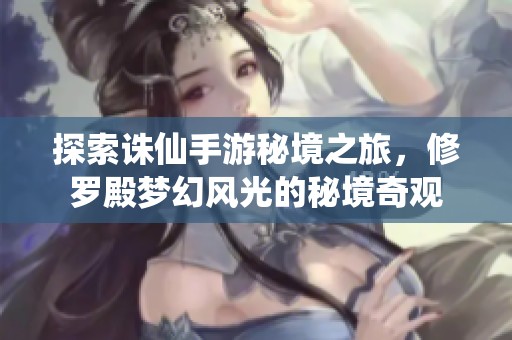 探索诛仙手游秘境之旅，修罗殿梦幻风光的秘境奇观