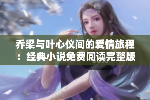 乔梁与叶心仪间的爱情旅程：经典小说免费阅读完整版