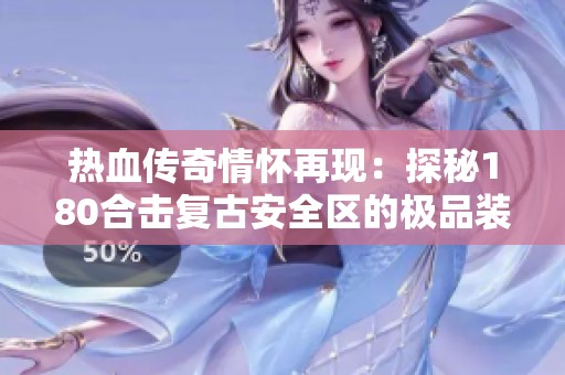 热血传奇情怀再现：探秘180合击复古安全区的极品装备凤天风采
