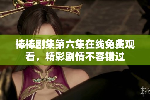 棒棒剧集第六集在线免费观看，精彩剧情不容错过