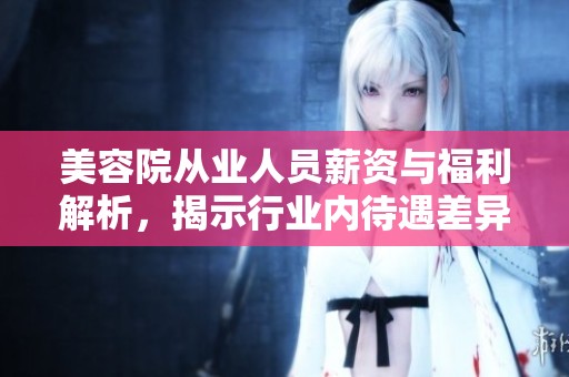美容院从业人员薪资与福利解析，揭示行业内待遇差异的真相