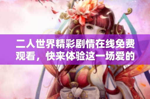 二人世界精彩剧情在线免费观看，快来体验这一场爱的旅程