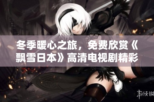 冬季暖心之旅，免费欣赏《飘雪日本》高清电视剧精彩内容