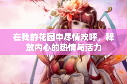 在我的花园中尽情欢呼，释放内心的热情与活力