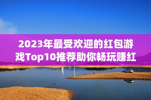 2023年最受欢迎的红包游戏Top10推荐助你畅玩赚红包