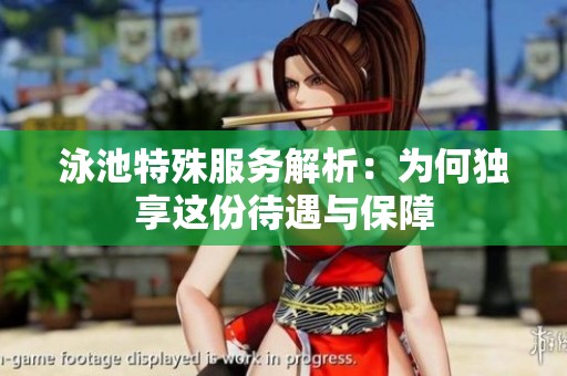 泳池特殊服务解析：为何独享这份待遇与保障