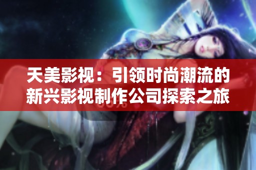天美影视：引领时尚潮流的新兴影视制作公司探索之旅