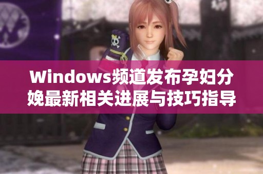 Windows频道发布孕妇分娩最新相关进展与技巧指导