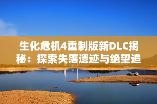 生化危机4重制版新DLC揭秘：探索失落遗迹与绝望追逐的终极体验