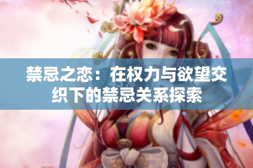 禁忌之恋：在权力与欲望交织下的禁忌关系探索