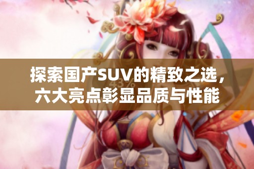 探索国产SUV的精致之选，六大亮点彰显品质与性能