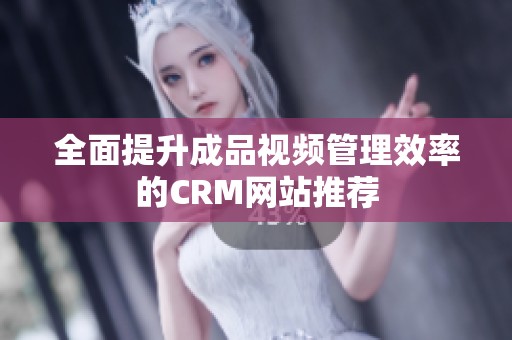 全面提升成品视频管理效率的CRM网站推荐