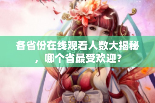 各省份在线观看人数大揭秘，哪个省最受欢迎？