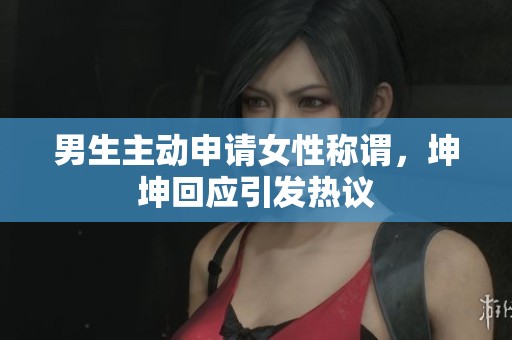 男生主动申请女性称谓，坤坤回应引发热议