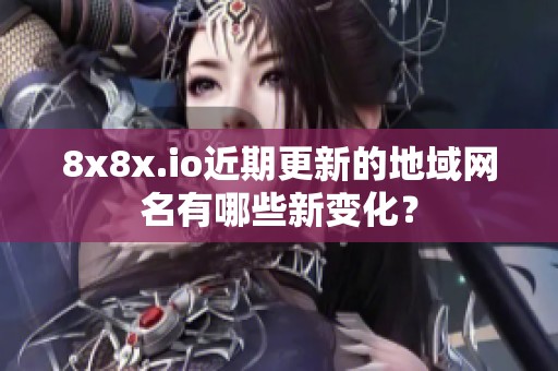 8x8x.io近期更新的地域网名有哪些新变化？