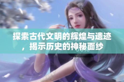 探索古代文明的辉煌与遗迹，揭示历史的神秘面纱