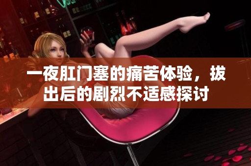 一夜肛门塞的痛苦体验，拔出后的剧烈不适感探讨
