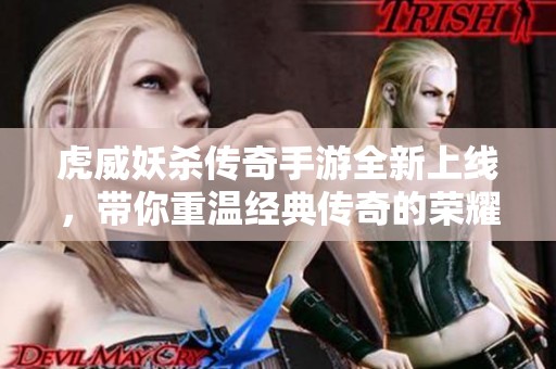 虎威妖杀传奇手游全新上线，带你重温经典传奇的荣耀之旅