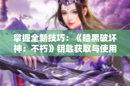 掌握全新技巧：《暗黑破坏神：不朽》钥匙获取与使用攻略指南