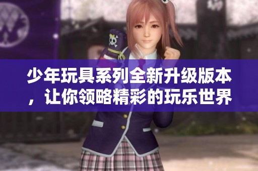 少年玩具系列全新升级版本，让你领略精彩的玩乐世界