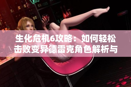 生化危机6攻略：如何轻松击败变异德雷克角色解析与技巧分享