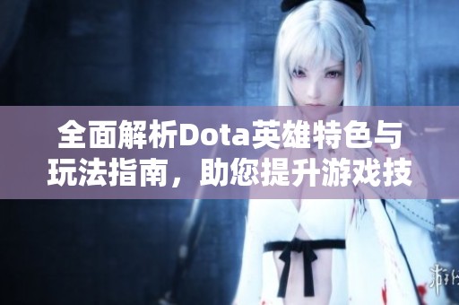 全面解析Dota英雄特色与玩法指南，助您提升游戏技巧