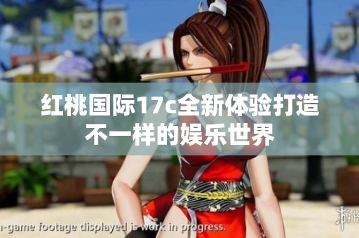 红桃国际17c全新体验打造不一样的娱乐世界