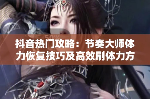 抖音热门攻略：节奏大师体力恢复技巧及高效刷体力方法分享