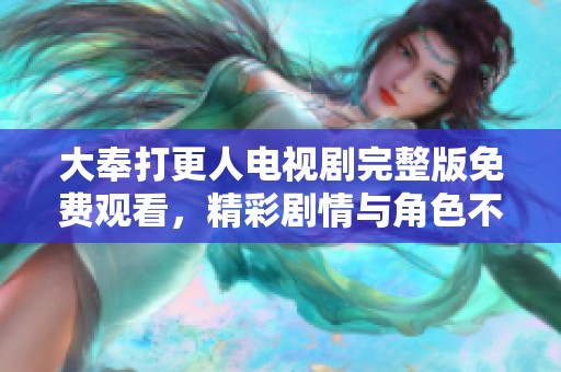 大奉打更人电视剧完整版免费观看，精彩剧情与角色不可错过！