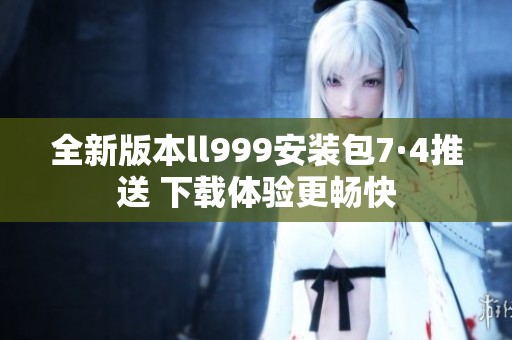 全新版本ll999安装包7·4推送 下载体验更畅快