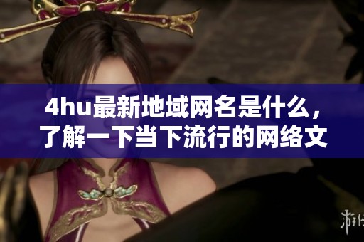 4hu最新地域网名是什么，了解一下当下流行的网络文化趋势