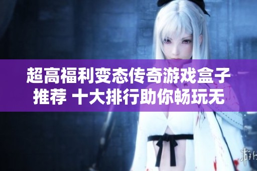 超高福利变态传奇游戏盒子推荐 十大排行助你畅玩无限乐趣