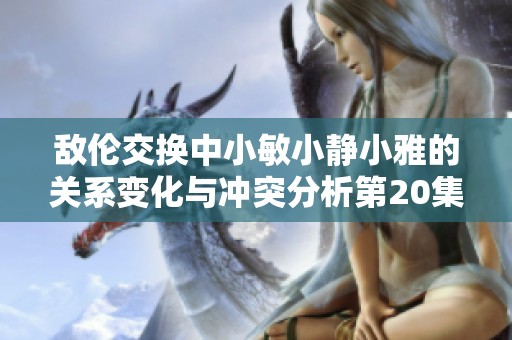 敌伦交换中小敏小静小雅的关系变化与冲突分析第20集