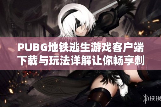 PUBG地铁逃生游戏客户端下载与玩法详解让你畅享刺激战斗体验