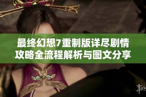 最终幻想7重制版详尽剧情攻略全流程解析与图文分享