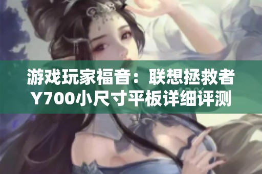 游戏玩家福音：联想拯救者Y700小尺寸平板详细评测与体验分享