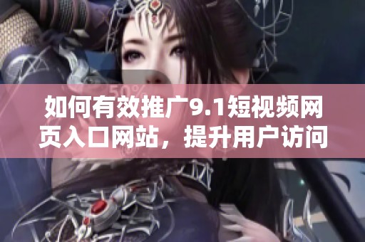 如何有效推广9.1短视频网页入口网站，提升用户访问量
