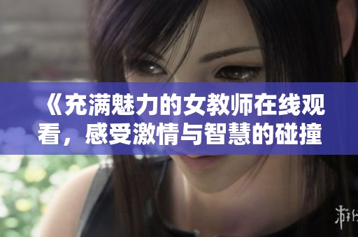 《充满魅力的女教师在线观看，感受激情与智慧的碰撞》
