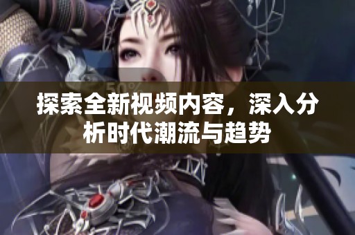 探索全新视频内容，深入分析时代潮流与趋势