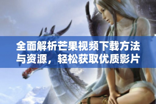 全面解析芒果视频下载方法与资源，轻松获取优质影片大全