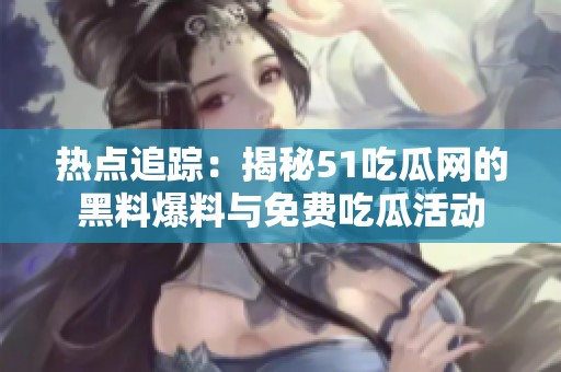 热点追踪：揭秘51吃瓜网的黑料爆料与免费吃瓜活动