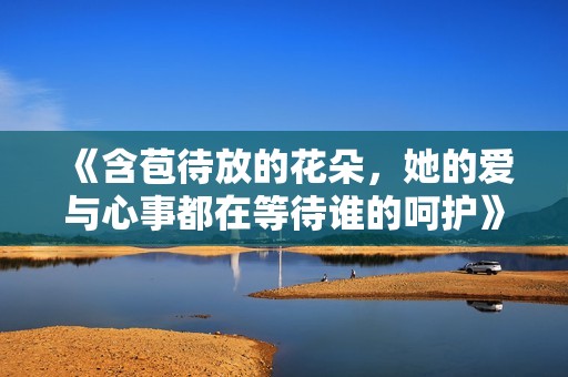 《含苞待放的花朵，她的爱与心事都在等待谁的呵护》