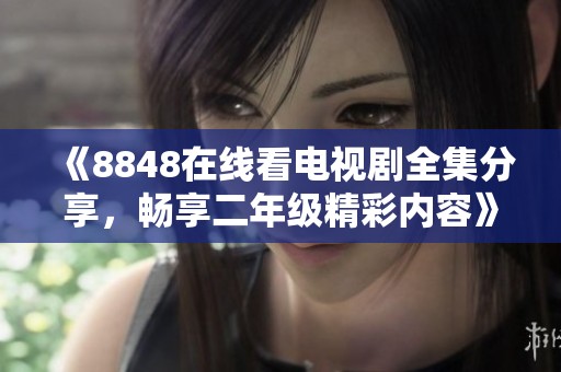 《8848在线看电视剧全集分享，畅享二年级精彩内容》