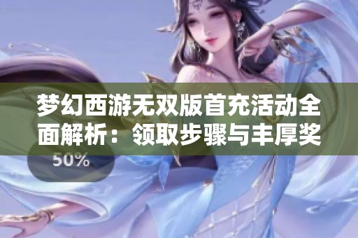 梦幻西游无双版首充活动全面解析：领取步骤与丰厚奖励详尽介绍