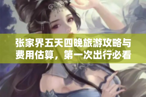 张家界五天四晚旅游攻略与费用估算，第一次出行必看建议