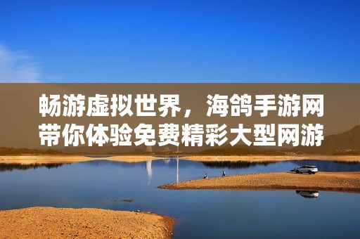畅游虚拟世界，海鸽手游网带你体验免费精彩大型网游推荐