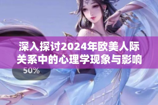深入探讨2024年欧美人际关系中的心理学现象与影响因素
