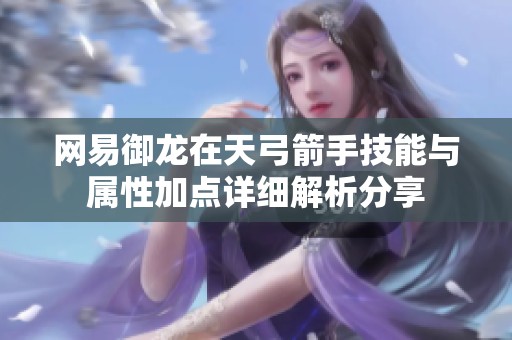 网易御龙在天弓箭手技能与属性加点详细解析分享