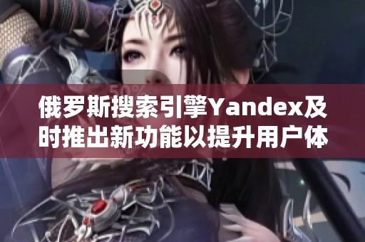 俄罗斯搜索引擎Yandex及时推出新功能以提升用户体验